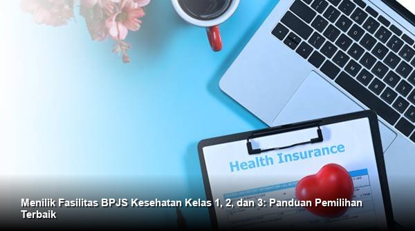 Menilik Fasilitas BPJS Kesehatan Kelas 1, 2, dan 3: Panduan Pemilihan Terbaik