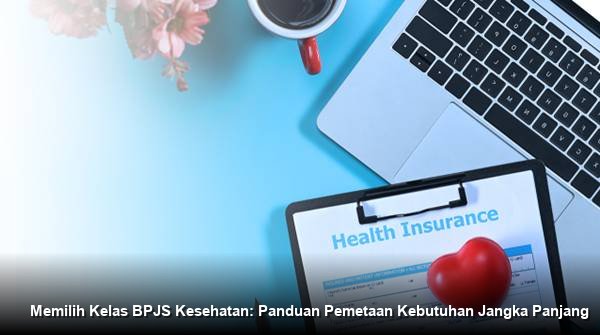 Memilih Kelas BPJS Kesehatan: Panduan Pemetaan Kebutuhan Jangka Panjang